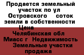 Продается земельный участок по ул. Островского, 8 соток земли в собственности › Цена ­ 2 350 000 - Челябинская обл., Миасс г. Недвижимость » Земельные участки продажа   